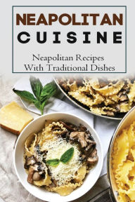 Title: Neapolitan Cuisine: Neapolitan Recipes With Traditional Dishes:, Author: Nicholas Godbold