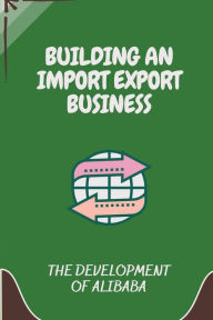 Title: Building An Import Export Business: The Development Of Alibaba:, Author: Irena Kyner