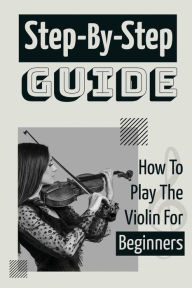 Title: Step-By-Step Guide: How To Play The Violin For Beginners:, Author: Retta Lisser