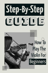 Step-By-Step Guide: How To Play The Violin For Beginners: