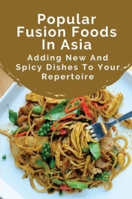 Title: Popular Fusion Foods In Asia: Adding New And Spicy Dishes To Your Repertoire:, Author: Jarrett Trost