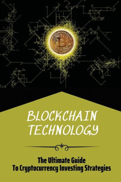 Blockchain Technology: The Ultimate Guide To Cryptocurrency Investing Strategies:
