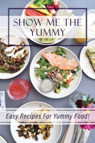 Title: Show Me The Yummy: Easy Recipes For Yummy Food!:, Author: Kieth Guilliams