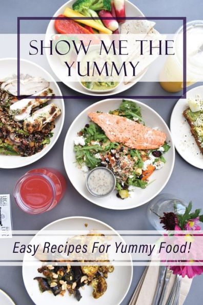 Show Me The Yummy: Easy Recipes For Yummy Food!: