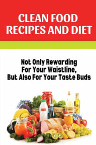 Title: Clean Food Recipes And Diet: Not Only Rewarding For Your Waistline, But Also For Your Taste Buds:, Author: Gordon Pachter