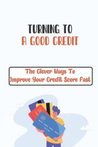 Title: Turning To A Good Credit: The Clever Ways To Improve Your Credit Score Fast:, Author: Stevie Bilchak