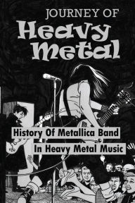Title: Journey Of Heavy Metal: History Of Metallica Band In Heavy Metal Music:, Author: Nereida Rebich