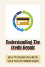 Understanding The Credit Repair: How To Fix Bad Credit On Your Own In Simple Steps: