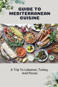 Title: Guide To Mediterranean Cuisine: A Trip To Lebanon, Turkey, And Persia:, Author: Ali Antony