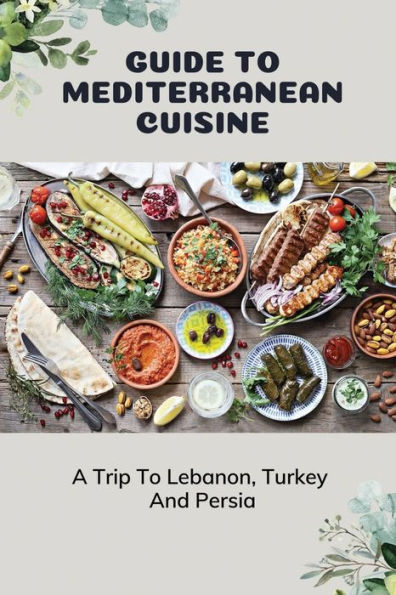 Guide To Mediterranean Cuisine: A Trip To Lebanon, Turkey, And Persia: