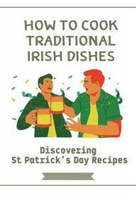 Title: How To Cook Traditional Irish Dishes: Discovering St Patrick's Day Recipes:, Author: Fredric Brosig