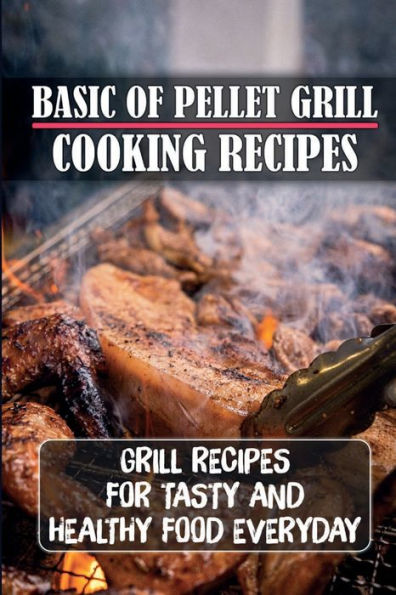 Basic Of Pellet Grill Cooking Recipes: Grill Recipes For Tasty And Healthy Food Everyday: