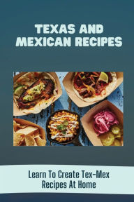 Title: Texas And Mexican Recipes: Learn To Create Tex-Mex Recipes At Home:, Author: Betsy Gaona