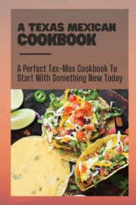 Title: A Texas Mexican Cookbook: A Perfect Tex-Mex Cookbook To Start With Something New Today:, Author: Andres Hosse