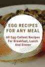 Egg Recipes For Any Meal: 60 Egg-Cellent Recipes For Breakfast, Lunch And Dinner: