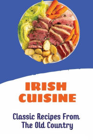 Title: Irish Cuisine: Classic Recipes From The Old Country:, Author: Leisa Forte