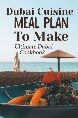 Dubai Cuisine Meal Plan To Make: Ultimate Dubai Cookbook: