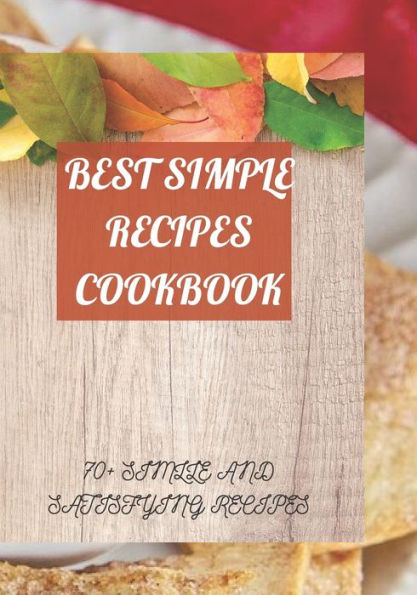 BEST SIMPLE RECIPES COOKBOOK: 70+ SIMLLE AND SATISFYING RECIPES