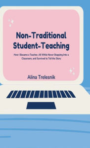 Title: Non-Traditional Student-Teaching: How I Became a Teacher, All While Never Stepping Into a Classroom, and Survived to Tell the Story, Author: Alina Trelesnik