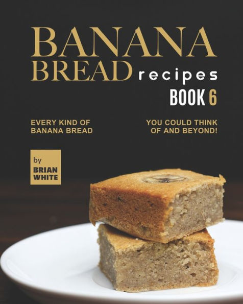 Banana Bread Recipes - Book 6: Every Kind of Banana Bread You Could Think Of and Beyond!