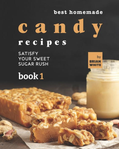 Best Homemade Candy Recipes: Satisfy Your Sweet Sugar Rush - Book 1
