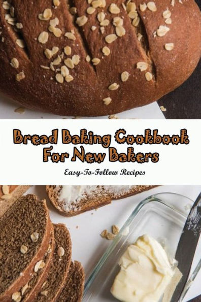 Bread Baking Cookbook For New Bakers: Easy-To-Follow Recipes: