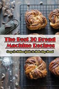 Title: The Best 30 Bread Machine Recipes: Easy-To-Follow Guide To Bake Any Bread:, Author: Rita Larson