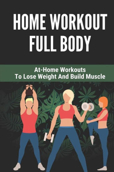 Home Workout Full Body: At-Home Workouts To Lose Weight And Build Muscle: