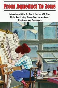 Title: From Aqueduct To Zone: Introduce Kids To Each Letter Of The Alphabet Using Easy-to-understand Engineering Concepts:, Author: JILLIAN PRESLEY