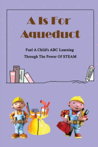 Title: A Is For Aqueduct: Fuel A Child's ABC Learning Through The Power Of STEAM:, Author: Jillian Presley