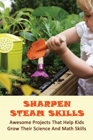 Sharpen Steam Skills: Awesome Projects That Help Kids Grow Their Science And Math Skills: Fun Ways To Teach Kids How To Garden