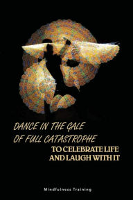 Title: Dance In The Gale Of Full Catastrophe To Celebrate Life And Laugh With It- Mindfulness Training, Author: NICHOLAS ARNOLD