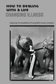 Title: How To Dealing With A Life Changing Illness- Exploring The Possibilities Of Living With Chronic Condition, Author: NICHOLAS ARNOLD