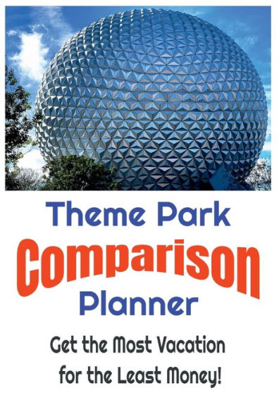 Theme Park Comparison Planner - Get the Most Vacation for the Least Money!: Save Money and Get The Best Deals on Theme Parks by Simply Comparing Them with this Easy to Use Planner