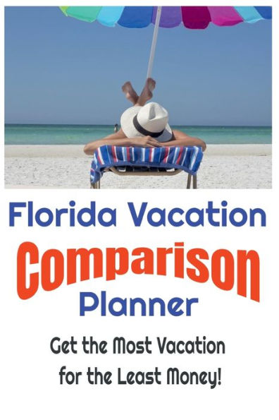 Florida Vacation Comparison Planner - Get the Most Vacation for the Least Money!: Save Money and Find the Best Deals on Florida Vacations by Simply Comparing Them Using this Easy to Use Planner!