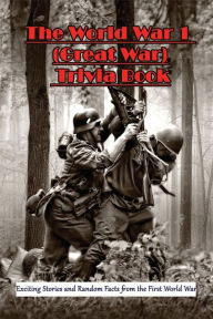 Title: The World War 1 (Great War) Trivia Book: Exciting Stories And Random Facts From The First World War:, Author: Elliot Shelton