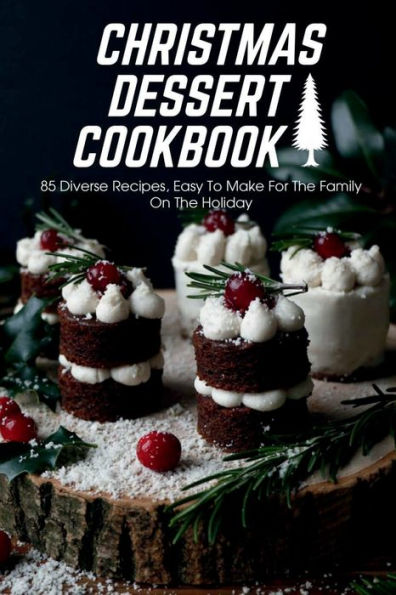 Christmas Dessert Cookbook 85 Diverse Recipes, Easy To Make For The Family On The Holiday