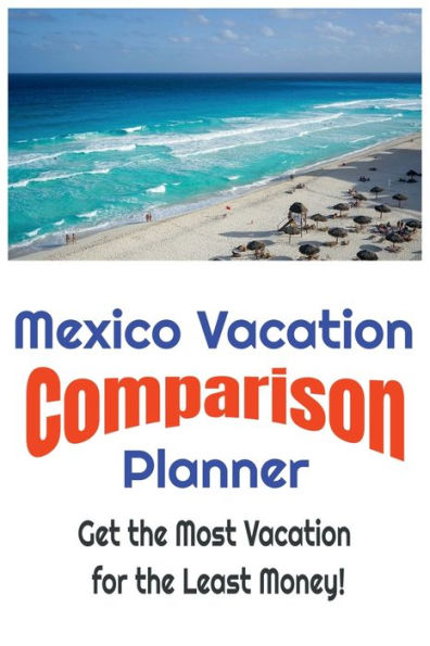 Mexico Vacation Comparison Planner - Get the Most Vacation for the Least Money!: Save Money and Find the Best Deals on Mexico Vacations by Simply Comparing Them Using this Easy to Use Planner!