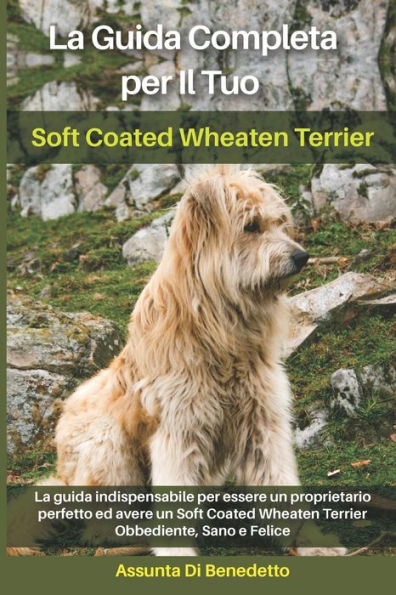 La Guida Completa per Il Tuo Soft Coated Wheaten Terrier: La guida indispensabile per essere un proprietario perfetto ed avere un Soft Coated Wheaten Terrier Obbediente, Sano e Felice
