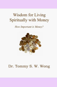Title: Wisdom for Living Spiritually with Money: How Important is Money?, Author: Tommy S. W. Wong