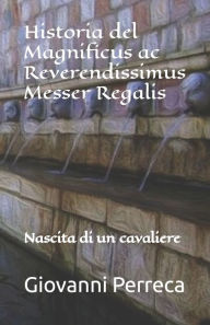 Title: Historia del Magnificus ac Reverendissimus Messer Regalis: Nascita di un cavaliere, Author: Giovanni Perreca