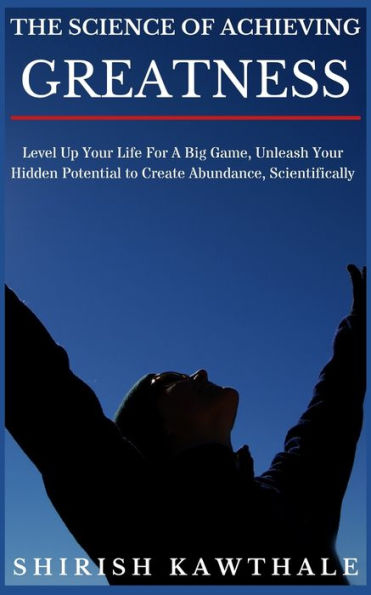 THE SCIENCE OF ACHIEVING GREATNESS: Level Up Your Life For A Big Game, Unleash Your Hidden Potential To Create Abundance, Scientifically