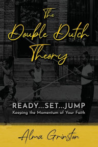 Title: The Double Dutch Theory: Ready, Set, Jump: Keeping the Momentum of your Faith, Author: Alma Grinston