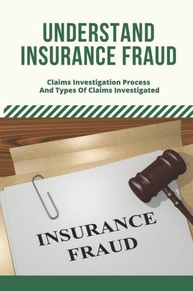 Understand Insurance Fraud: Claims Investigation Process And Types Of Claims Investigated: Insurance Fraud Files