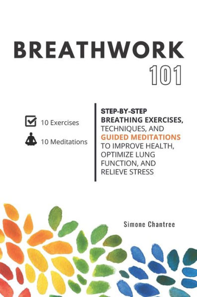 Breathwork 101: Step-by-step breathing exercises, techniques, and guided meditations to improve health, optimize lung function, and relieve stress