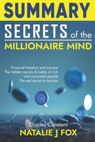 Title: Summary Secrets of the Millionaire Mind: Financial Freedom And Success The Hidden Secrets & Habits Of Rich And Successful People How To Acquire The Habits And Thinking Of The Rich, Author: Natalie J Fox