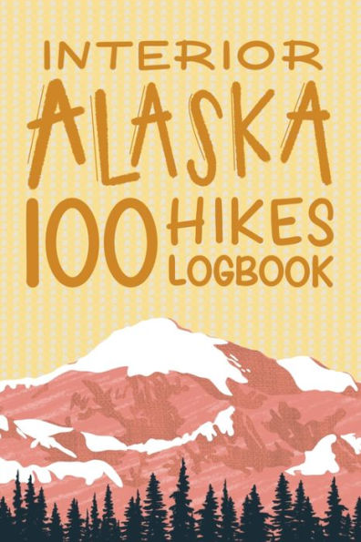 Interior Alaska 100 Hikes Challenge Logbook: Hiking Journal With Prompts To Write In
