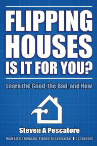 Title: Flipping Houses Is It for You?: Learn the Good, the Bad, and How, Author: Steven Pescatore