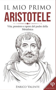 Title: IL MIO PRIMO ARISTOTELE: Vita, pensiero e opere del padre della Metafisica, Author: Enrico Valente