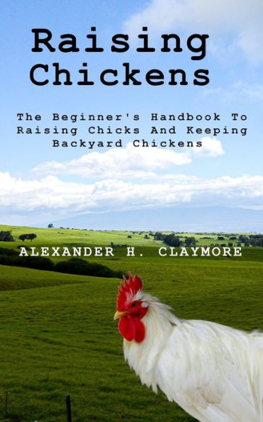 Raising Chickens: The Beginner's Handbook to Raising Chicks and Keeping Backyard Chickens